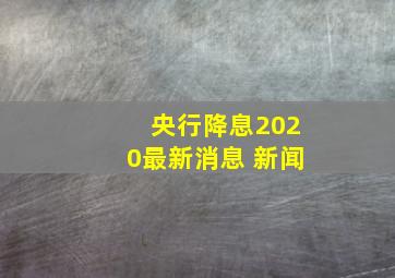 央行降息2020最新消息 新闻